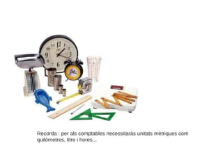 Recorda : per als comptables necessitaràs unitats mètriques com quilòmetres, litre i hores... 