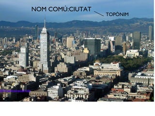 NOM COMÚ:CIUTAT TOPÒNIM 