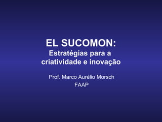 EL SUCOMON: Estratégias para a  criatividade e inovação Prof. Marco Aurélio Morsch FAAP 