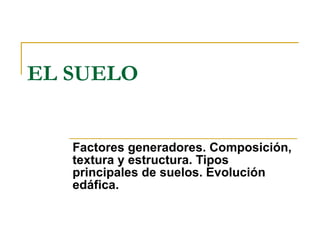 EL SUELO Factores generadores. Composición, textura y estructura. Tipos principales de suelos. Evolución edáfica.   