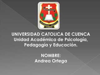 UNIVERSIDAD CATOLICA DE CUENCA
Unidad Académica de Psicología,
Pedagogía y Educación.
NOMBRE:
Andrea Ortega
 