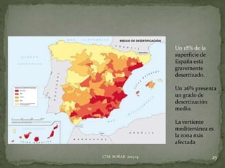25CTM BOÑAR 2013-14
Un 18% de la
superficie de
España está
gravemente
desertizado.
Un 26% presenta
un grado de
desertización
medio.
La vertiente
mediterránea es
la zona más
afectada
 