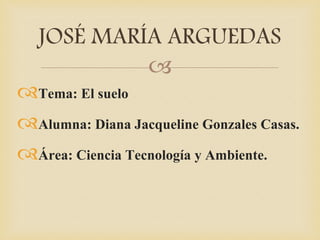 
Tema: El suelo
Alumna: Diana Jacqueline Gonzales Casas.
Área: Ciencia Tecnología y Ambiente.
JOSÉ MARÍA ARGUEDAS
 