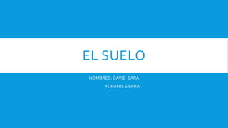 EL SUELO
NOMBRES: DAVID SARÁ
YURANIS SIERRA
 