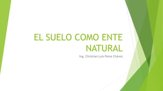 EL SUELO COMO ENTE 
NATURAL 
Ing. Christian Luis Poma Chávez 
 
