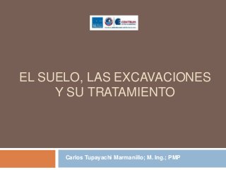 EL SUELO, LAS EXCAVACIONES
Y SU TRATAMIENTO
Carlos Tupayachi Marmanillo; M. Ing.; PMP
 
