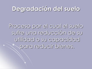 Degradación del suelo

Proceso por el cual el suelo
 sufre una reducción de su
  utilidad o su capacidad
    para reducir bienes.
 