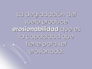 La degradación del
    suelo produce
erosionabilidad que es
  la capacidad que
     tiene para ser
       erosionado.
 