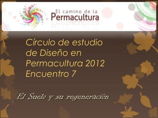 Círculo de estudio
de Diseño en
Permacultura 2013
Encuentro 7
El Suelo y su regeneraciónEl Suelo y su regeneración
 