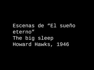 Escenas de “El sueño
eterno”
The big sleep
Howard Hawks, 1946

 