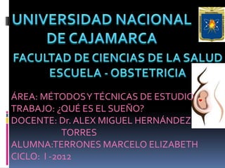 ÁREA: MÉTODOS Y TÉCNICAS DE ESTUDIO
TRABAJO: ¿QUÉ ES EL SUEÑO?
DOCENTE: Dr. ALEX MIGUEL HERNÁNDEZ
            TORRES
ALUMNA:TERRONES MARCELO ELIZABETH
CICLO: I -2012
 