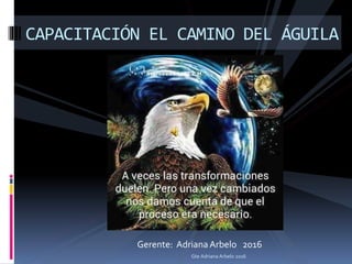 Gerente: AdrianaArbelo 2016
CAPACITACIÓN EL CAMINO DEL ÁGUILA
Gte Adriana Arbelo 2016
 