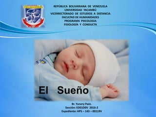 REPÚBLICA BOLIVARIANA DE VENEZUELA
UNIVERSIDAD YACAMBÚ
VICERRECTORADO DE ESTUDIOS A DISTANCIA
FACULTAD DE HUMANIDADES
PROGRAMA PSICOLOGIA
FISIOLOGÍA Y CONDUCTA
Br. Yunery Paéz.
Sección: ED01D0V 2016-2
Expediente: HPS – 143 – 00119V
El Sueño
 