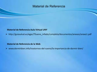 Material de Referencia
Material de Referencia Aula Virtual UNY
Material de Referencia de la Web
 www.dormirbien.info/trastornos-del-sueno/la-importancia-de-dormir-bien/
 http://guiasalud.es/egpc/TSueno_infado/completa/documentos/anexos/anexo1.pdf
 