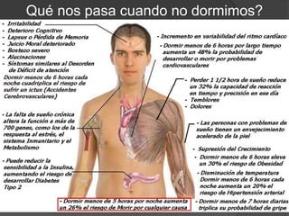 RITMO CIRCADIANO
En la biología, los ritmos circadianos (del latín circa, que significa 'alrededor de'
y dies, que significa 'día') o ritmos biológicos son oscilaciones de las variables
biológicas en intervalos regulares de tiempo.
El reloj circadiano en los mamíferos se localiza en
el núcleo supraquiasmático (NSQ), un grupo de neuronas
del hipotálamo medial. La destrucción de esta estructura
lleva a la ausencia completa de ritmos circadianos. Por otra
parte, si las células del NSQ se cultivan in vitro, mantienen
su propio ritmo en ausencia de señales externas. De
acuerdo con esto, se puede establecer que el NSQ
conforma el "reloj interno" que regula los ritmos circadianos.
Experimento con voluntarios
sin señales externas de tiempo.
Se mantiene ritmo circadiano en 26 horas
 