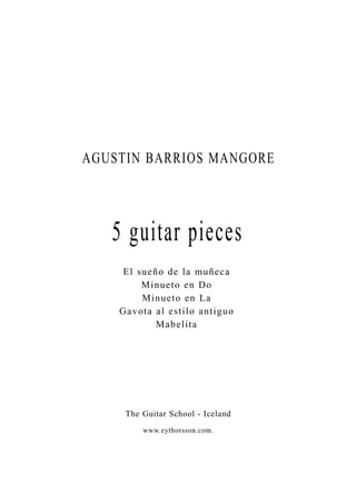 AGUSTIN BARRIOS MANGORE




   5 guitar pieces
    El sueñ o d e l a m u ñ e c a
        Minueto en Do
        M i n u e t o en La
    Gavota a l e s t i l o a n t i g u o
            Mabelita




     The Guitar School - Iceland
           www.eythorsson.com.
 