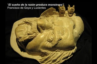 “ El sueño de la razón produce monstruos”  Francisco de Goya y Lucientes 