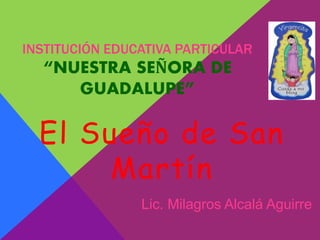 INSTITUCIÓN EDUCATIVA PARTICULAR
“NUESTRA SEÑORA DE
GUADALUPE”
El Sueño de San
Martín
Lic. Milagros Alcalá Aguirre
 