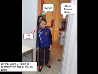 ¡Mirad!
¡Llama
Antonio
rápido!
¡Ya
voy!
Lorena, Laura y Rubén se
asoman y ven algo al final del
pasillo
 