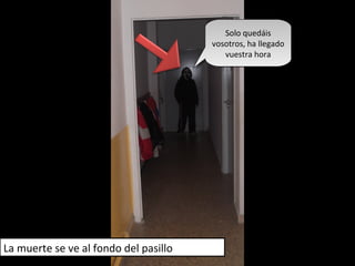 La muerte se ve al fondo del pasillo
Solo quedáis
vosotros, ha llegado
vuestra hora
Solo quedáis
vosotros, ha llegado
vuestra hora
 