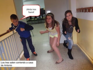 ¡Atrás iros
fuera!
Los tres salen corriendo a casa
de Antonio
 