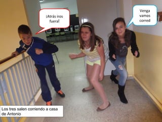 ¡Atrás iros
fuera!
Venga
vamos
corred
Los tres salen corriendo a casa
de Antonio
 