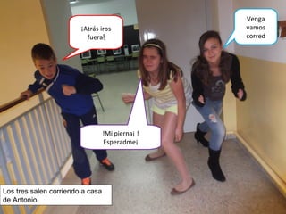 ¡Atrás iros
fuera!
Venga
vamos
corred
!Mi pierna¡ !
Esperadme¡
Los tres salen corriendo a casa
de Antonio
 