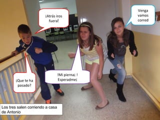 ¡Atrás iros
fuera!
Venga
vamos
corred
!Mi pierna¡ !
Esperadme¡¡Que te ha
pasado?
Los tres salen corriendo a casa
de Antonio
 