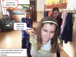 Algún día
habrá que
salir ¿no?
Si, pero ya
llegara el día
Laura está harta. Decide salir,
pero Rubén & Lorena se lo
impiden.
 