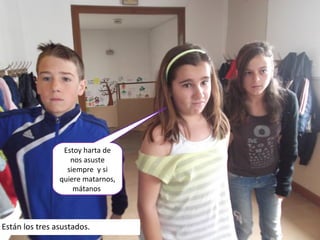Estoy harta de
nos asuste
siempre y si
quiere matarnos,
mátanos
Están los tres asustados.
 