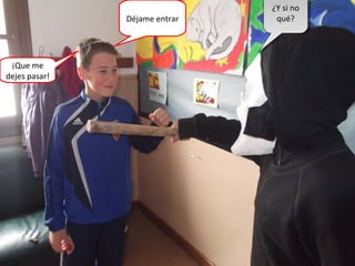 Déjame entrar
¿Y si no
qué?
¿Y si no
qué?
¡Que me
dejes pasar!
 