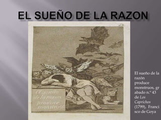 El sueño de la razon El sueño de la razón produce monstruos, grabado n.º 43 de Los Caprichos (1799),  Francisco de Goya 