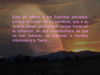 Esto se refiere a los Espíritus elevados,
porque el común de los hombres, que a su
muerte deben permanecer largas horas en
la turbación, en esa incertidumbre de que
os han hablado, se marchan a mundos
inferiores a la Tierra …
 