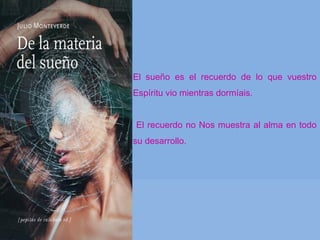 El sueño es el recuerdo de lo que vuestro
Espíritu vio mientras dormíais.
El recuerdo no Nos muestra al alma en todo
su desarrollo.
 