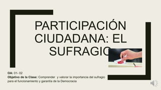 PARTICIPACIÓN
CIUDADANA: EL
SUFRAGIO
OA: 01- 02
Objetivo de la Clase: Comprender y valorar la importancia del sufragio
para el funcionamiento y garantía de la Democracia
 