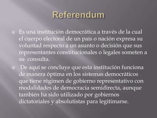 Referendum<br />Es una institución democrática a través de la cual el cuerpo electoral de un país o nación expresa su volu...