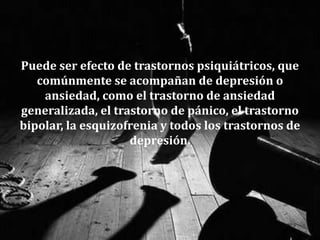 Puede ser efecto de trastornos psiquiátricos, que
comúnmente se acompañan de depresión o
ansiedad, como el trastorno de ansiedad
generalizada, el trastorno de pánico, el trastorno
bipolar, la esquizofrenia y todos los trastornos de
depresión.
 