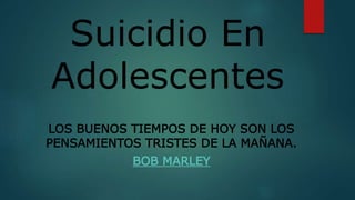 Suicidio En
Adolescentes
LOS BUENOS TIEMPOS DE HOY SON LOS
PENSAMIENTOS TRISTES DE LA MAÑANA.
BOB MARLEY
 