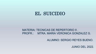 EL SUICIDIO
MATERIA: TECNICAS DE REPERTORIO II .
PROFR.: MTRA. MARIA VERONICA GONZALEZ G.
ALUMNO: SERGIO REYES BUENO.
JUNIO DEL 2022.
 