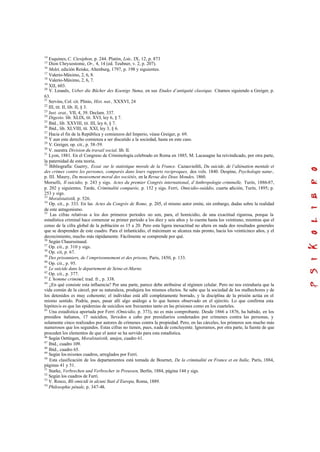 14
Esquines, C. Ctesiphon, p. 244. Platón, Lois, IX, 12, p. 873
15
Dion Chrysostome, Or., 4, 14 (ed. Teubner, v. 2, p. 207).
16
Melet, edición Reiske, Altenburg, 1797, p. 198 y siguientes.
17
Valerio-Máximo, 2, 6, 8.
18
Valerio-Máximo, 2, 6, 7.
19
XII, 603.
20
V. Lesaulx, Ueber die Bücher des Koenigs Numa, en sus Etudes d’antiquité classique. Citamos siguiendo a Greiger, p.
63.
21
Servins, Col. cit. Plinio, Hist. nat., XXXVI, 24
22
III, tít. II, lib. II, § 3.
23
Inst. orat., VII, 4, 39. Declam. 337.
24
Digesto. lib. XLIX, tít. XVI, ley 6, § 7.
25
Ibíd., lib. XXVIII, tít. III, ley 6, § 7.
26
Ibíd., lib. XLVIII, tít. XXI, ley 3, § 6.
27
Hacia el fin de la República y comienzos del Imperio, véase Greiger, p. 69.
28
Y aun este derecho comienza a ser discutido a la sociedad, hasta en este caso.
29
V. Greiger, op. cit., p. 58-59.
30
V. nuestra Division du travail social, lib. II.
31
Lyon, 1881. En el Congreso de Criminología celebrado en Roma en 1885, M. Lacasagne ha reivindicado, por otra parte,
la paternidad de esta teoría.
32
Bibliografía: Guerry, Essai sur le statistique morale de la France. Cazauvieihli, Du suicide, de l’aliénation mentale et
des crimes contre les persones, comparés dans leurs rapports reciproques, dos vols. 1840. Despine, Psychologie natur.,
p. III. Maury, Du mouvement moral des sociétés, en la Revue des Deux Mondes, 1860.
Morselli, Il suicidio, p. 243 y sigs. Actes du premier Congrés international, d’Anthropologie criminelle, Turín, 1886-87,
p. 202 y siguientes. Tarde, Criminalité comparée, p. 152 y sigs. Ferri, Omicidio-suiddio, cuarta edición, Turín, 1895; p.
253 y sigs.
33
Moralstatistik, p. 526.
34
Op. cit., p. 333. En las Actes du Congrés de Rome, p. 205, el mismo autor emite, sin embargo, dudas sobre la realidad
de este antagonismo.
35
Las cifras relativas a los dos primeros períodos no son, para, el homicidio, de una exactitud rigurosa, porque la
estadística criminal hace comenzar su primer período a los diez y seis años y lo cuenta hasta los veintiuno, mientras que el
censo de la cifra global de la población es 15 a 20. Pero esta ligera inexactitud no altera en nada dos resultados generales
que se desprenden de este cuadro. Para el infanticidio, el máximum se alcanza más pronto, hacia los veinticinco años, y el
decrecimiento, mucho más rápidamente. Fácilmente se comprende por qué.
36
Según Chaurssinaud.
37
Op. cit., p. 310 y sigs.
38
Op. cit, p. 67.
39
Des prisonniers, de l’emprisonnement et des prisons, Paris, 1850, p. 133.
40
Op. cit., p. 95.
41
Le suicide dans le departement de Seine-et-Marne.
42
Op. cit., p. 377.
43
L’homme criminel, trad. fr., p. 338.
44
¿En qué consiste esta influencia? Por una parte, parece debe atribuirse al régimen celular. Pero no nos extrañaría que la
vida común de la cárcel, por su naturaleza, produjera los mismos efectos. Se sabe que la sociedad de los malhechores y de
los detenidos es muy coherente; el individuo está allí completamente borrado, y la disciplina de la prisión actúa en el
mismo sentido. Podría, pues, pasar allí algo análogo a lo que hemos observado en el ejército. Lo que confirma esta
hipótesis es que las epidemias de suicidios son frecuentes tanto en las prisiones como en los cuarteles.
45
Una estadística aportada por Ferri (Omicidio, p. 373), no es más comprobante. Desde 1866 a 1876, ha habido, en los
presidios italianos, 17 suicidios, llevados a cabo por presidiarios condenados por crímenes contra las personas, y
solamente cinco realizados por autores de crímenes contra la propiedad. Pero, en las cárceles, los primeros son mucho más
numerosos que los segundos. Estas cifras no tienen, pues, nada de concluyente. Ignoramos, por otra parte, la fuente de que
proceden los elementos de que el autor se ha servido para esta estadística.
46
Según Oettingen, Moralstatistik, anejos, cuadro 61.
47
Ibíd., cuadro 109.
48
Ibíd., cuadro 65.
49
Según los mismos cuadros, arreglados por Ferri.
50
Esta clasificación de los departamentos está tomada de Bournet, De la criminalité en France et en Italie, París, 1884,
páginas 41 y 51.
51
Starke, Verbrechen und Verbrecher in Preussen, Berlín, 1884, página 144 y sigs.
52
Según los cuadros de Farri.
53
V. Rosco, Bli omicidi in alcuni Stati d’Europa, Roma, 1889.
54
Philosophie pénale, p. 347-48.
 