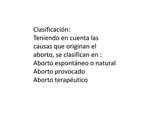 Clasificación:
Teniendo en cuenta las
causas que originan el
aborto, se clasifican en :
Aborto espontáneo o natural
Aborto provocado
Aborto terapéutico
 