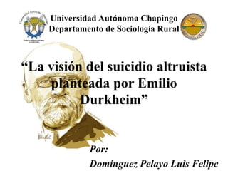 “La visión del suicidio altruista
planteada por Emilio
Durkheim”
Por:
Domínguez Pelayo Luis Felipe
Universidad Autónoma Chapingo
Departamento de Sociología Rural
 