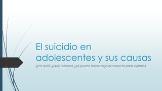 El suicidio en 
adolescentes y sus causas 
¿Por qué? ¿Qué piensas? ¿Se puede hacer algo al respecto para evitarlo? 
 