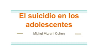 El suicidio en los
adolescentes
Michel Mizrahi Cohen
 