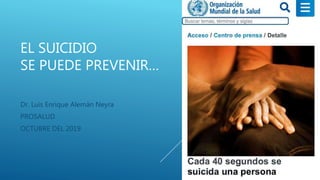 EL SUICIDIO
SE PUEDE PREVENIR…
Dr. Luis Enrique Alemán Neyra
PROSALUD
OCTUBRE DEL 2019
 