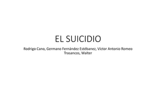 EL SUICIDIO
Rodrigo Cano, Germano Fernández Estébanez, Víctor Antonio Romeo
Trasancos, Walter
 