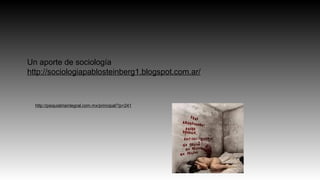 http://psiquiatriaintegral.com.mx/principal/?p=241
Un aporte de sociología
http://sociologiapablosteinberg1.blogspot.com.ar/
 