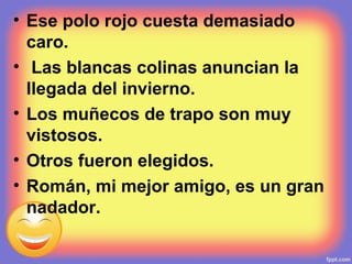 • Ese polo rojo cuesta demasiado
caro.
• Las blancas colinas anuncian la
llegada del invierno.
• Los muñecos de trapo son muy
vistosos.
• Otros fueron elegidos.
• Román, mi mejor amigo, es un gran
nadador.
 