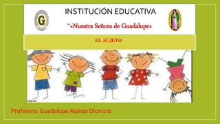 INSTITUCIÓN EDUCATIVA
“«Nuestra Señora de Guadalupe»
Profesora: Guadalupe Alpiste Dionicio.
EL SUJETO
 