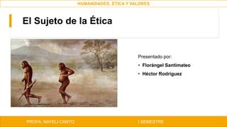 El Sujeto de la Ética
Presentado por:
• Florángel Santimateo
• Héctor Rodríguez
PROFA: NAYELI CANTO I SEMESTRE
HUMANIDADES, ÉTICA Y VALORES
 